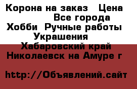 Корона на заказ › Цена ­ 2 000 - Все города Хобби. Ручные работы » Украшения   . Хабаровский край,Николаевск-на-Амуре г.